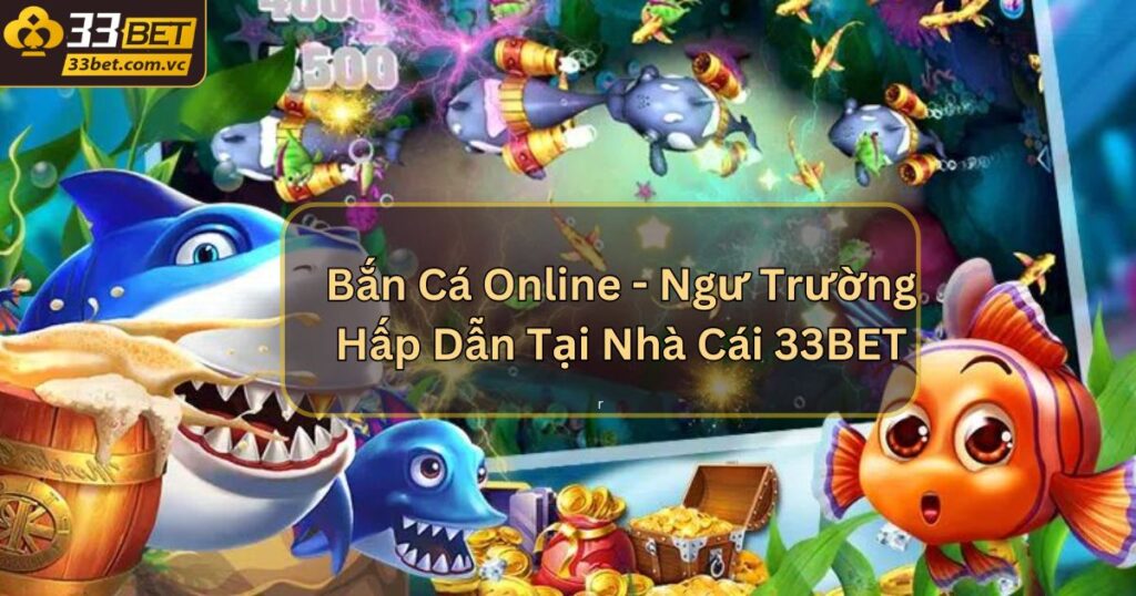 Bắn Cá Online - Ngư Trường Hấp Dẫn Tại Nhà Cái 33BET 1 Bắn Cá Online - Ngư Trường Hấp Dẫn Tại Nhà Cái 33BET